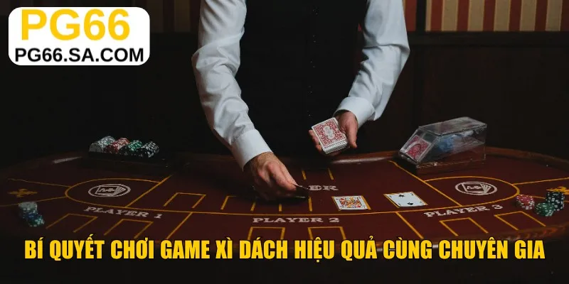Bí quyết chơi game Xì Dách hiệu quả cùng chuyên gia